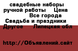 свадебные наборы (ручной работы) › Цена ­ 1 200 - Все города Свадьба и праздники » Другое   . Липецкая обл.